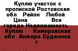 Куплю участок с пропиской.Ростовская обл › Район ­ Любой › Цена ­ 15 000 - Все города Недвижимость » Куплю   . Кемеровская обл.,Анжеро-Судженск г.